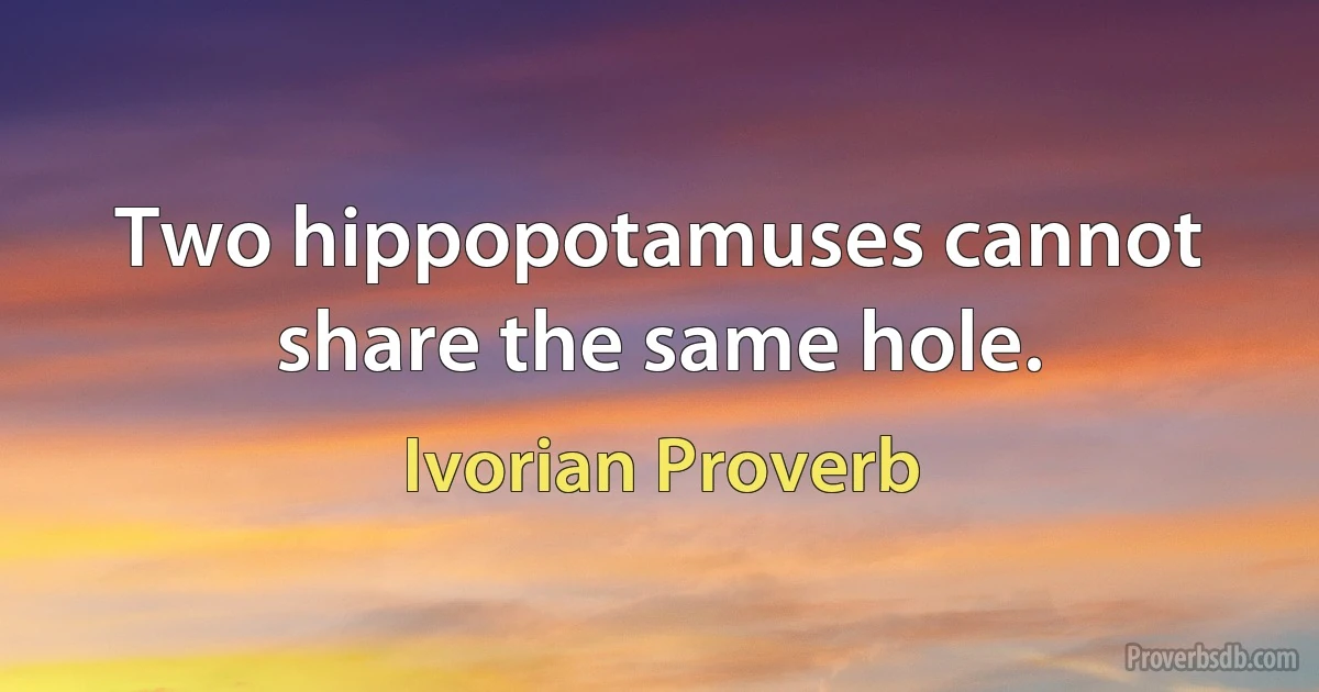 Two hippopotamuses cannot share the same hole. (Ivorian Proverb)