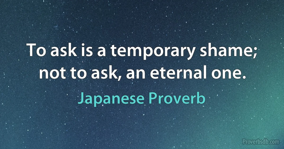 To ask is a temporary shame; not to ask, an eternal one. (Japanese Proverb)