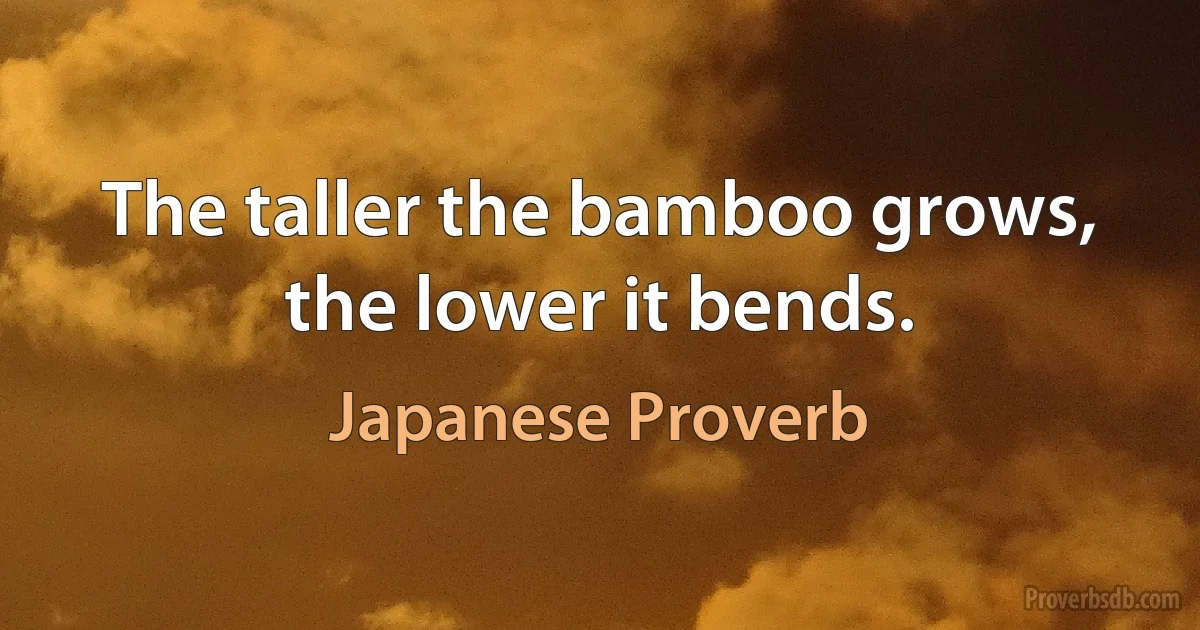 The taller the bamboo grows, the lower it bends. (Japanese Proverb)