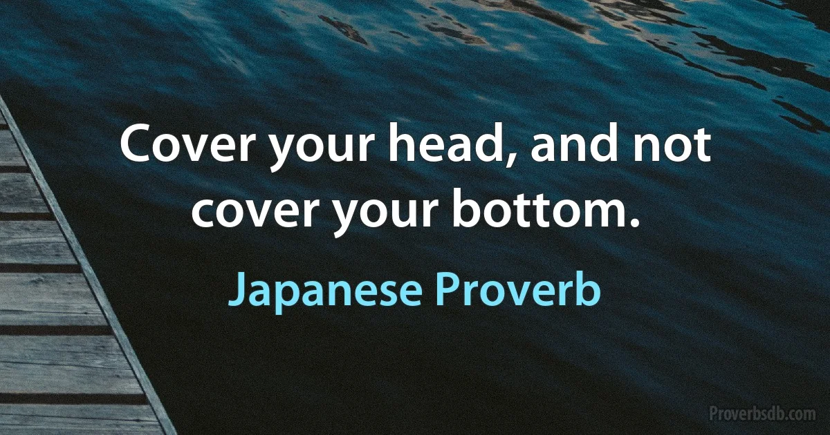 Cover your head, and not cover your bottom. (Japanese Proverb)