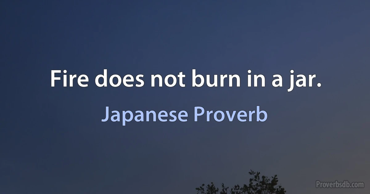 Fire does not burn in a jar. (Japanese Proverb)