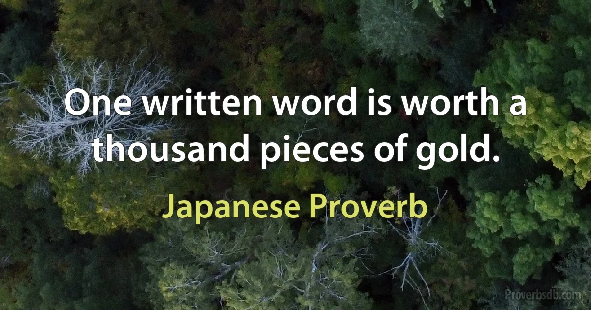 One written word is worth a thousand pieces of gold. (Japanese Proverb)