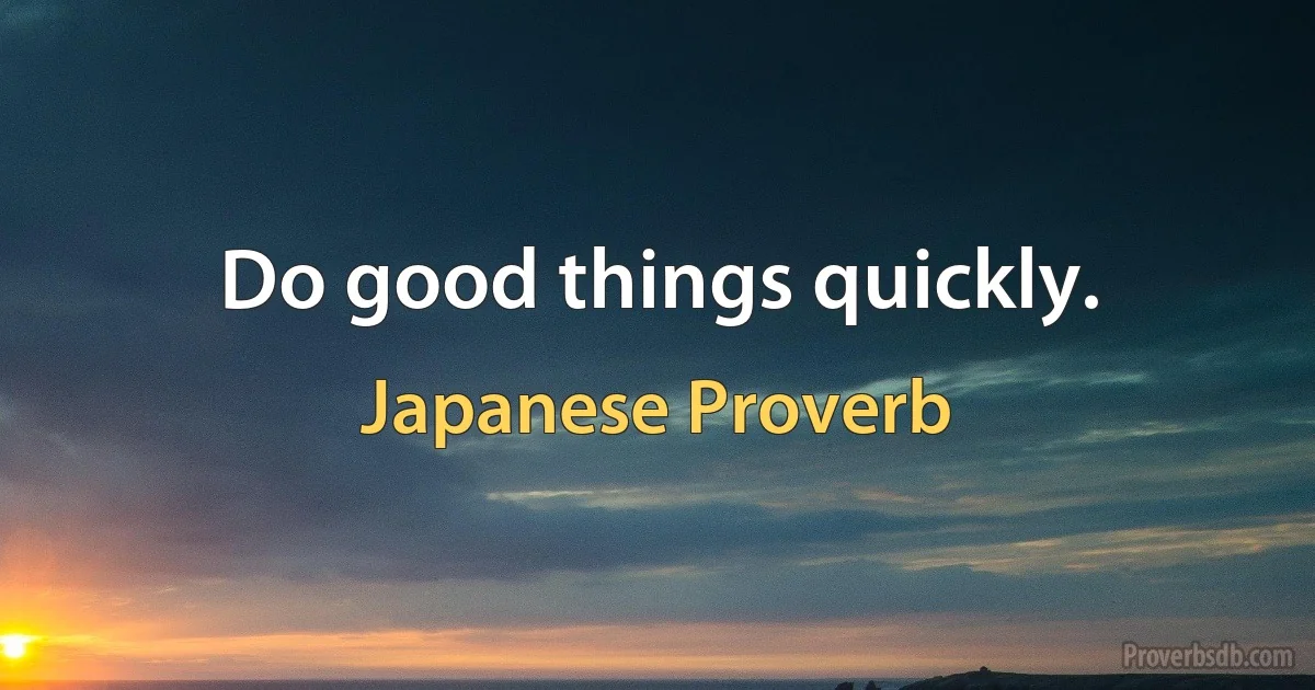 Do good things quickly. (Japanese Proverb)