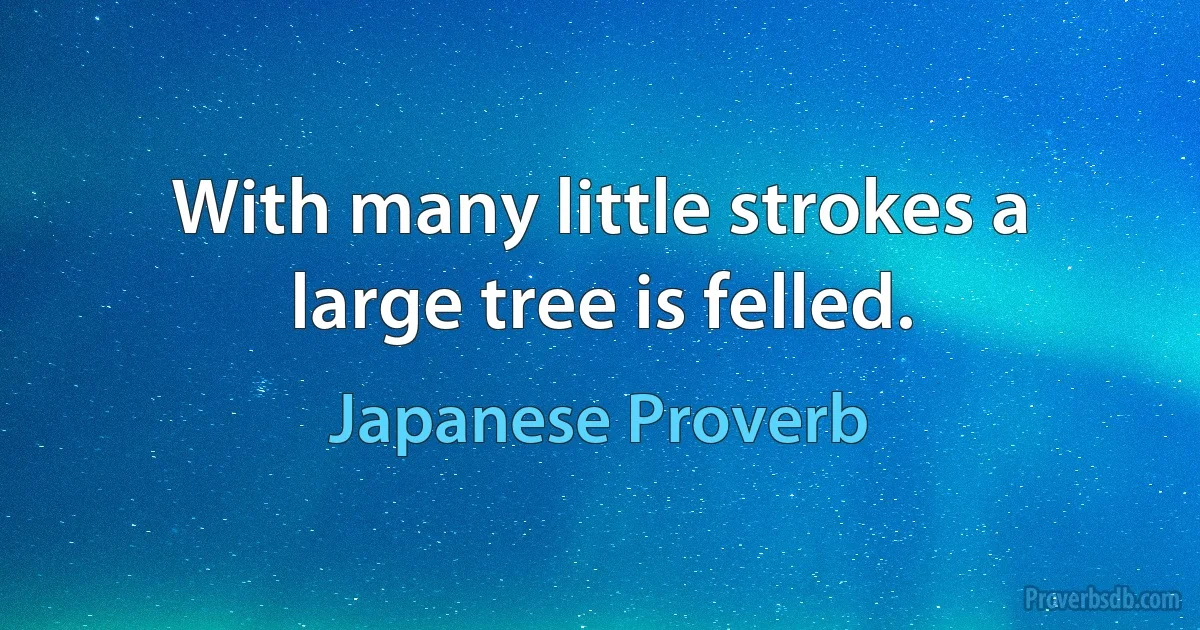 With many little strokes a large tree is felled. (Japanese Proverb)