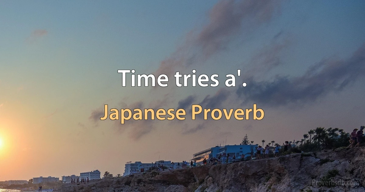 Time tries a'. (Japanese Proverb)