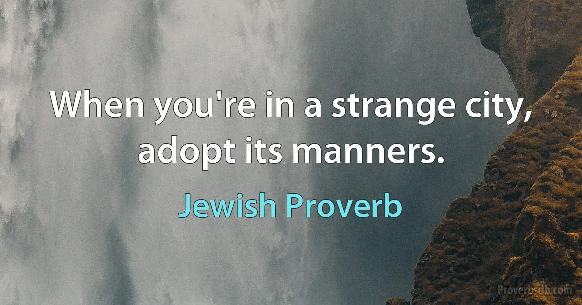 When you're in a strange city, adopt its manners. (Jewish Proverb)