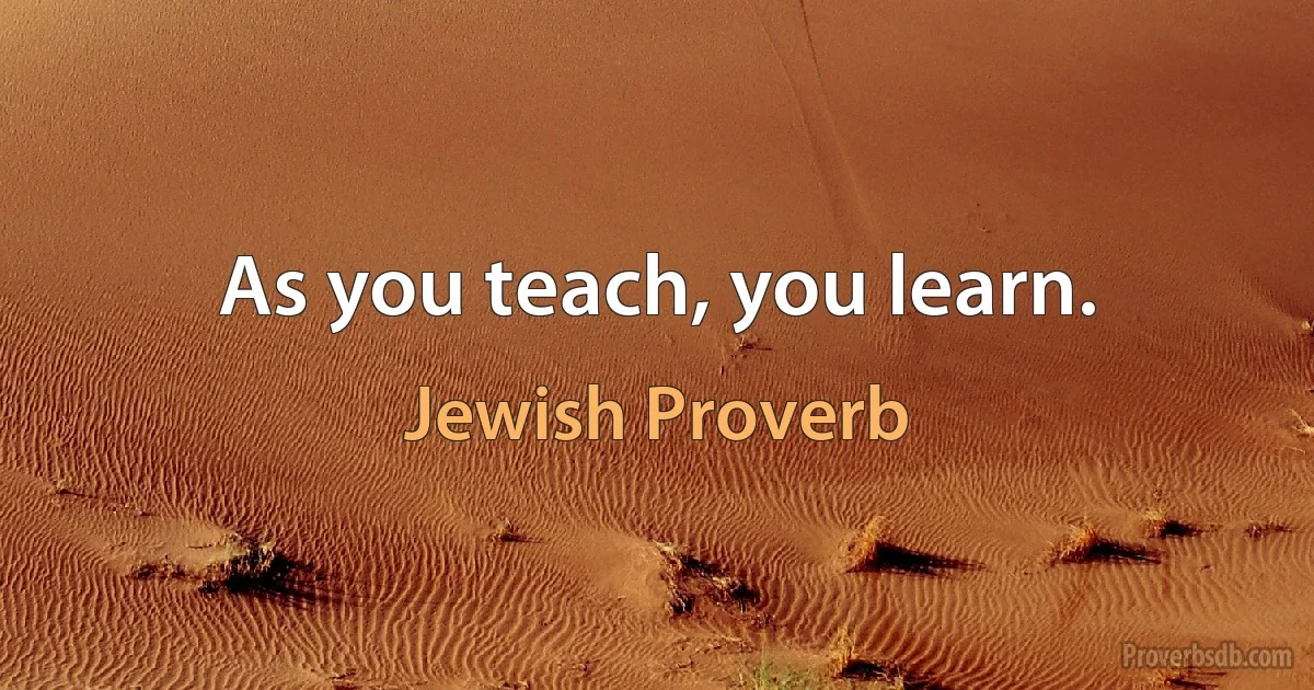 As you teach, you learn. (Jewish Proverb)