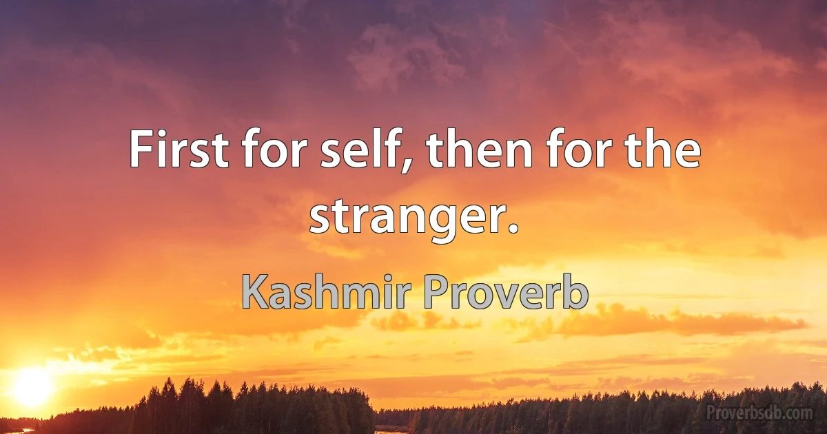 First for self, then for the stranger. (Kashmir Proverb)