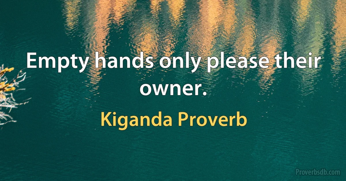 Empty hands only please their owner. (Kiganda Proverb)