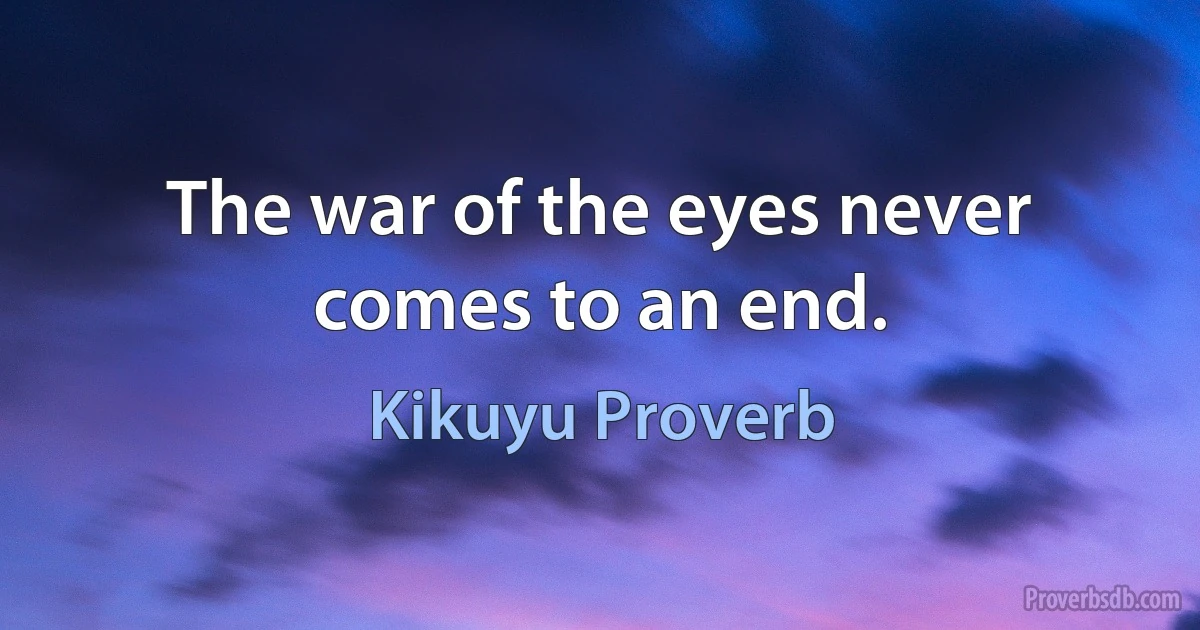 The war of the eyes never comes to an end. (Kikuyu Proverb)