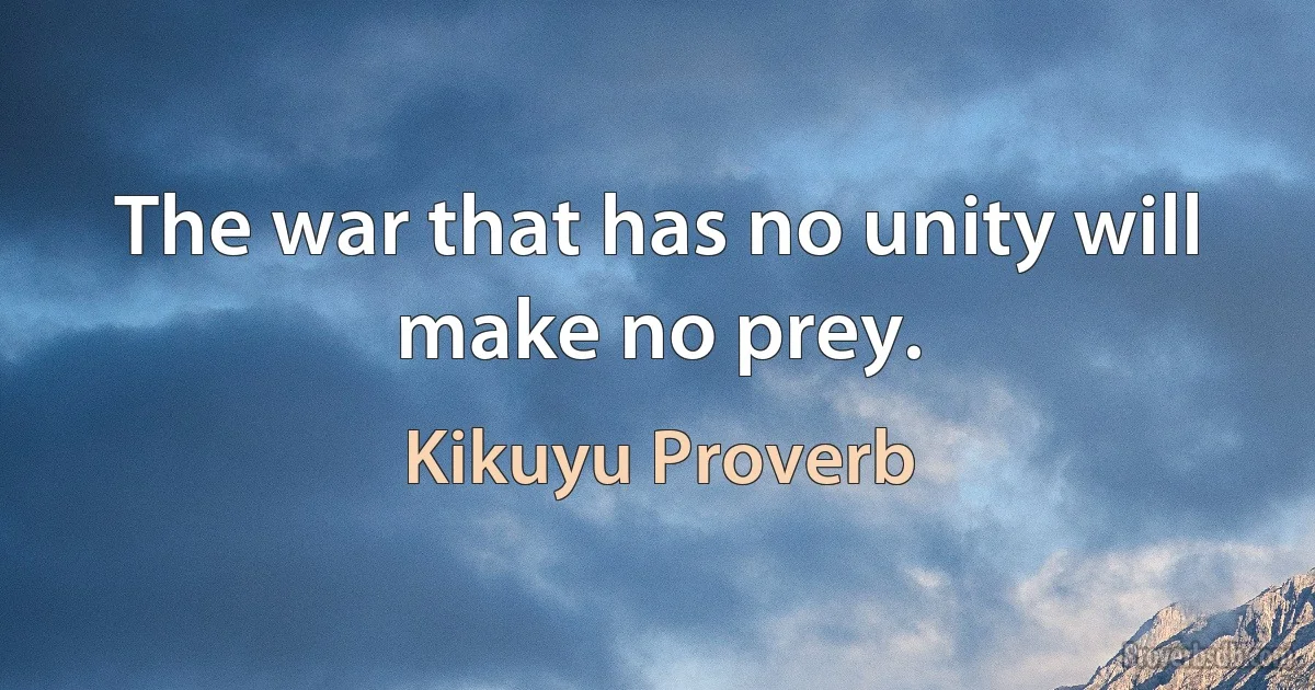 The war that has no unity will make no prey. (Kikuyu Proverb)