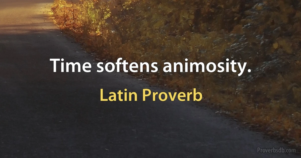 Time softens animosity. (Latin Proverb)