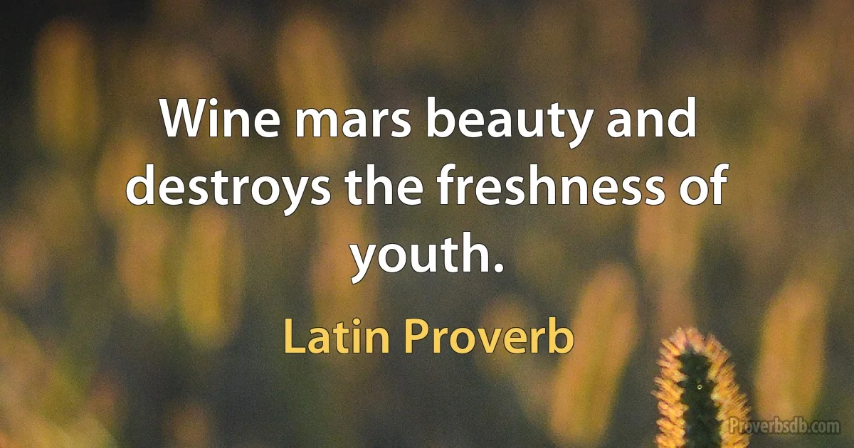 Wine mars beauty and destroys the freshness of youth. (Latin Proverb)