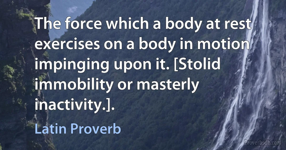 The force which a body at rest exercises on a body in motion impinging upon it. [Stolid immobility or masterly inactivity.]. (Latin Proverb)