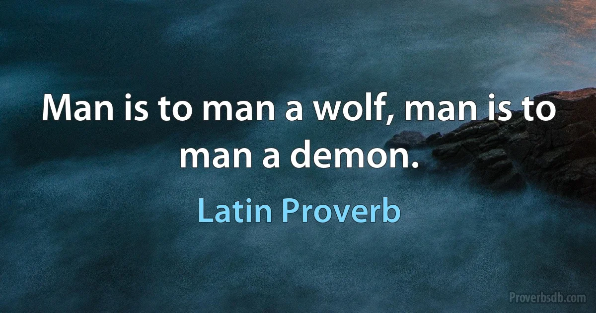 Man is to man a wolf, man is to man a demon. (Latin Proverb)