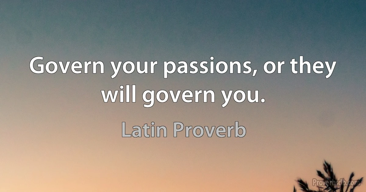 Govern your passions, or they will govern you. (Latin Proverb)