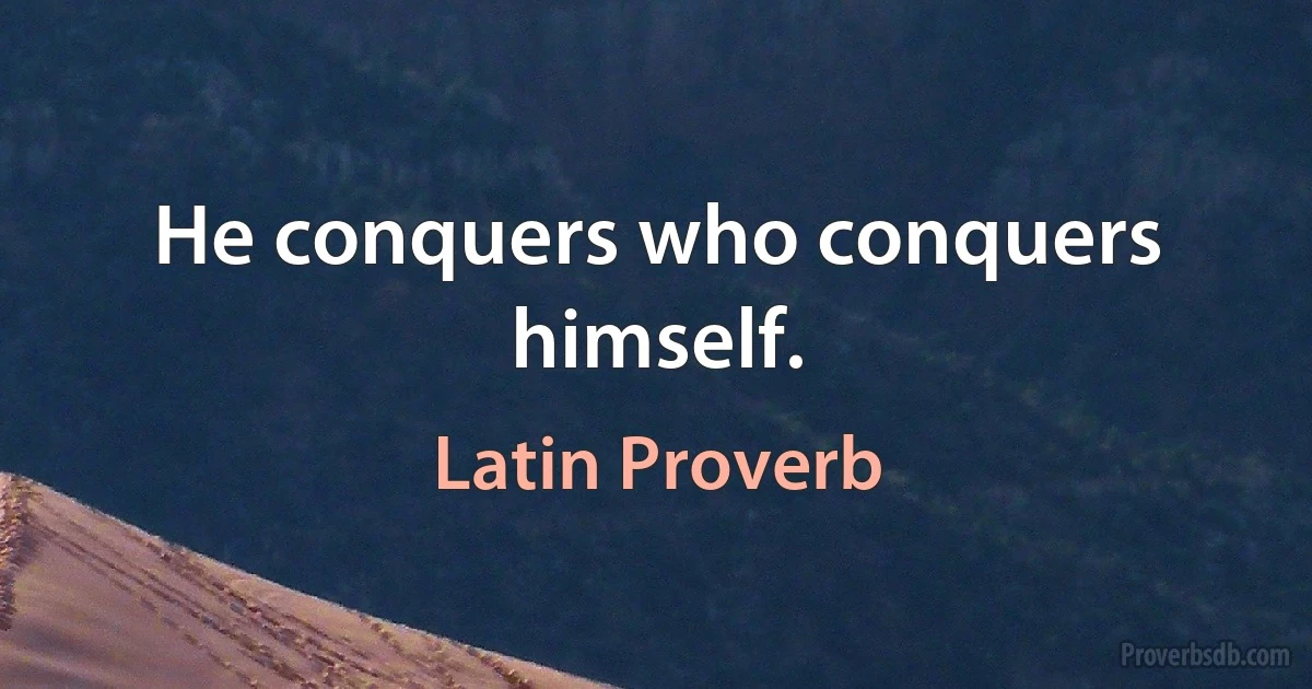 He conquers who conquers himself. (Latin Proverb)