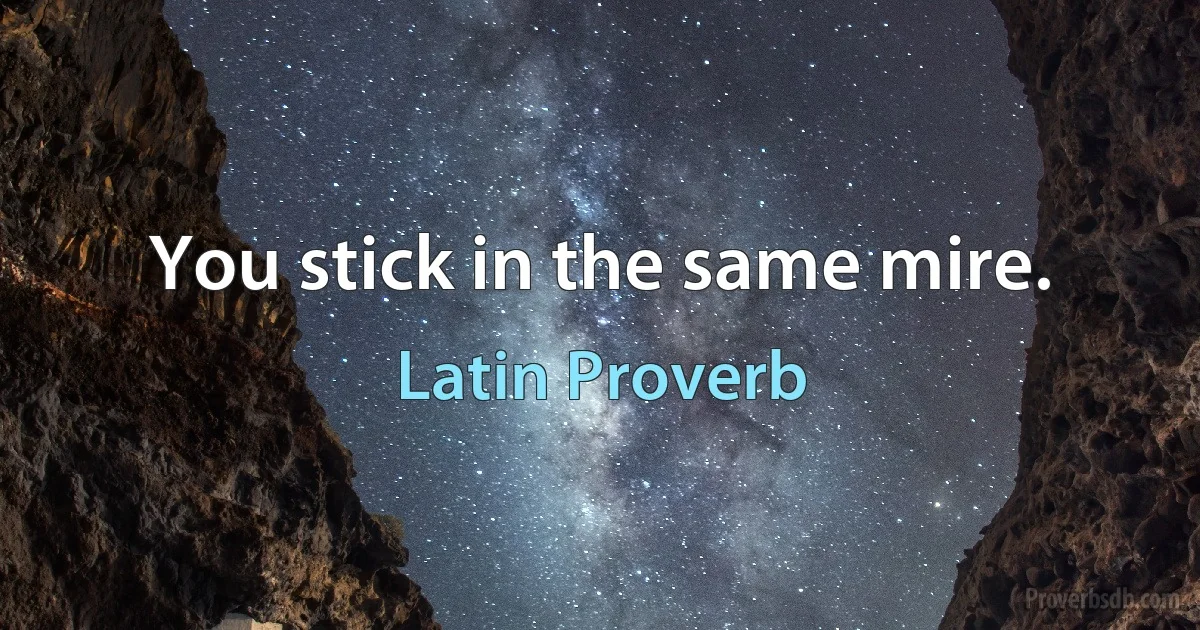 You stick in the same mire. (Latin Proverb)