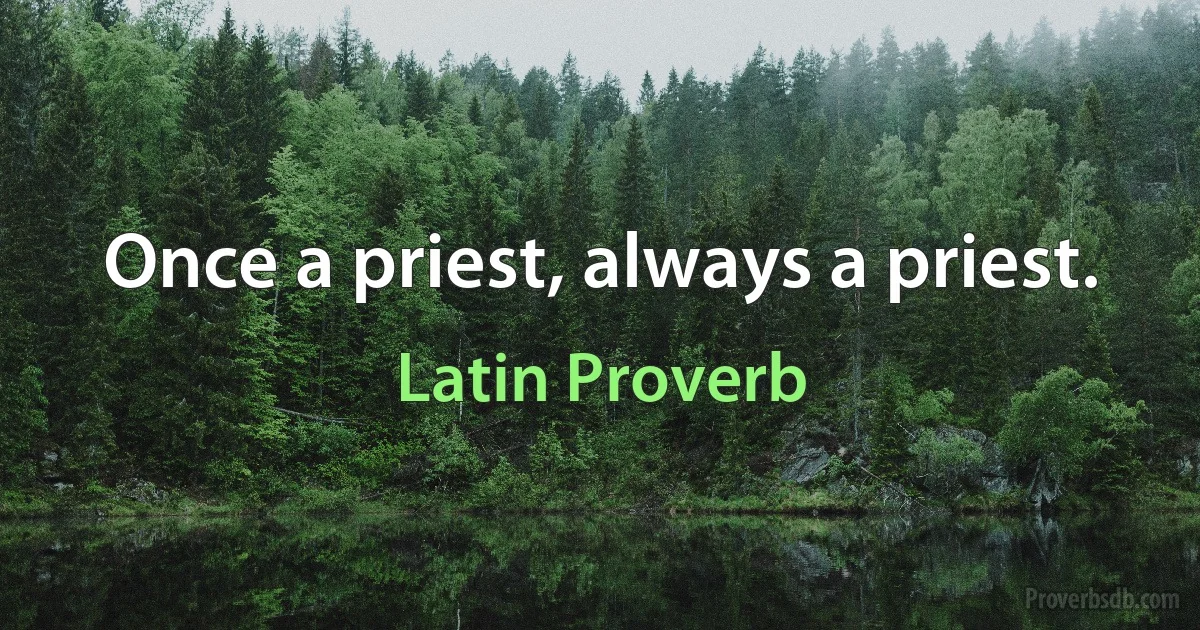 Once a priest, always a priest. (Latin Proverb)