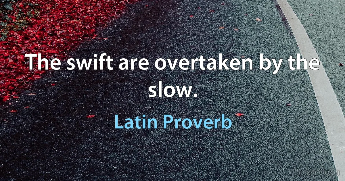 The swift are overtaken by the slow. (Latin Proverb)