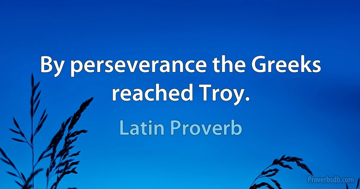 By perseverance the Greeks reached Troy. (Latin Proverb)