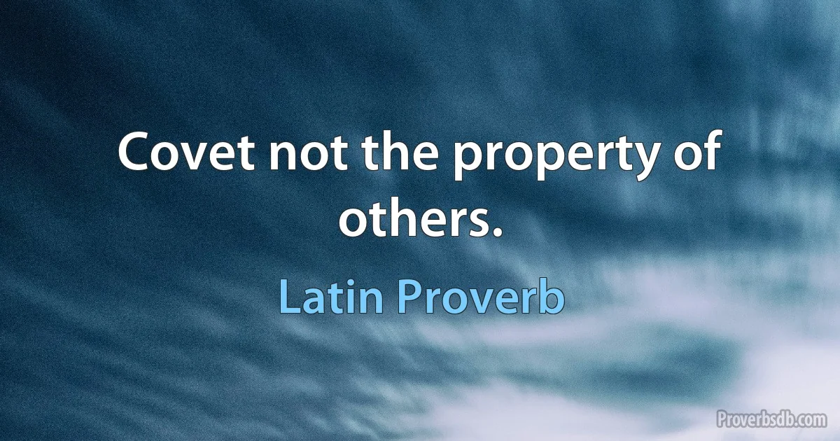 Covet not the property of others. (Latin Proverb)