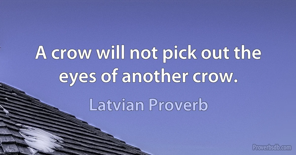 A crow will not pick out the eyes of another crow. (Latvian Proverb)