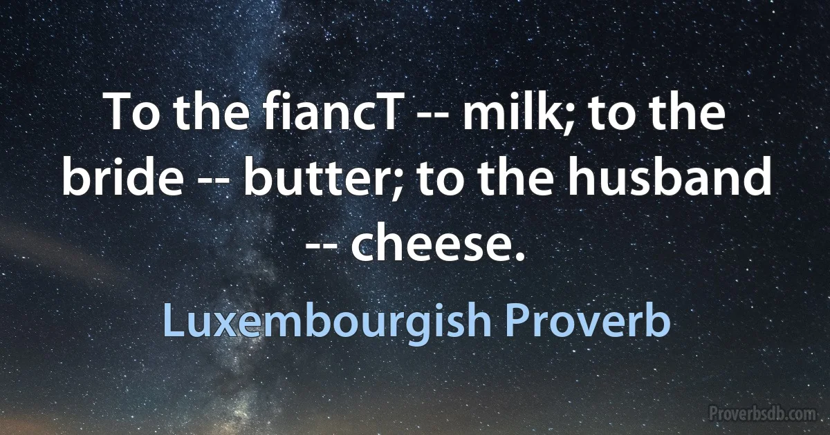 To the fiancT -- milk; to the bride -- butter; to the husband -- cheese. (Luxembourgish Proverb)