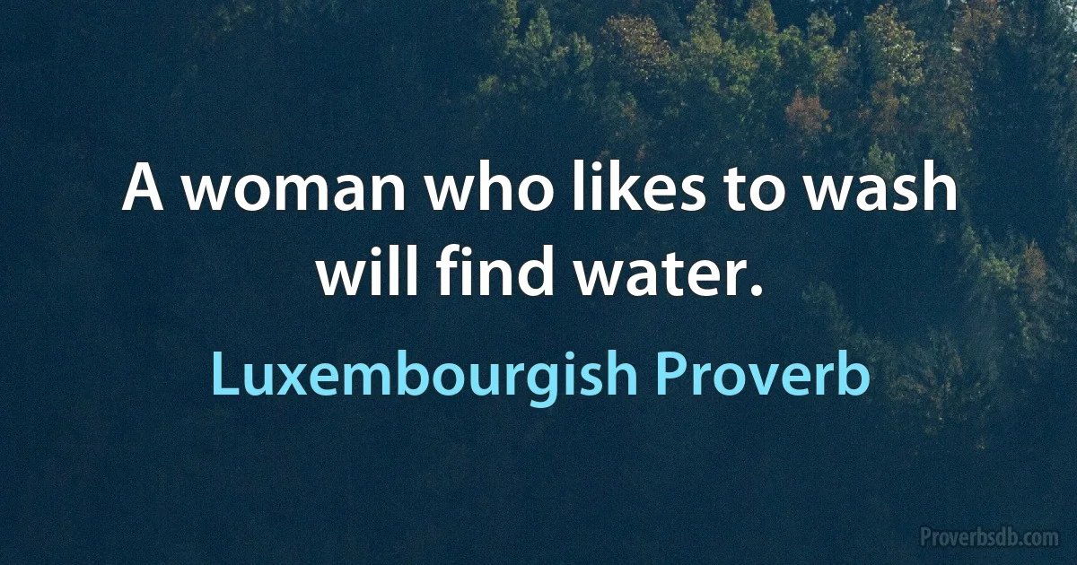 A woman who likes to wash will find water. (Luxembourgish Proverb)