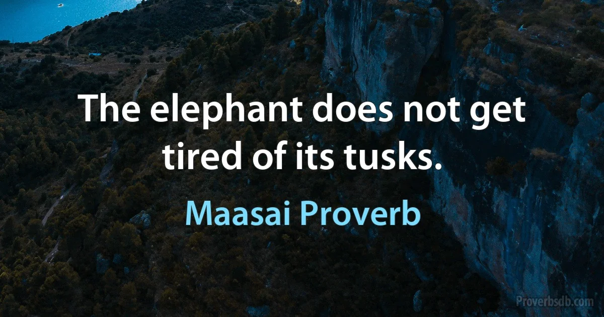 The elephant does not get tired of its tusks. (Maasai Proverb)