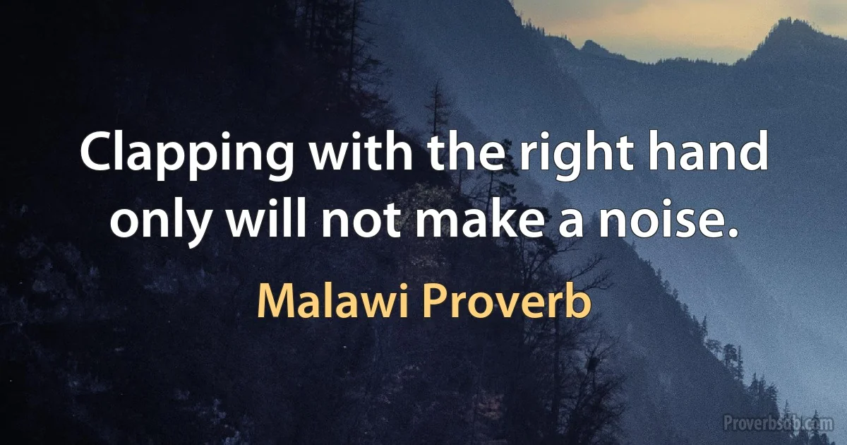 Clapping with the right hand only will not make a noise. (Malawi Proverb)