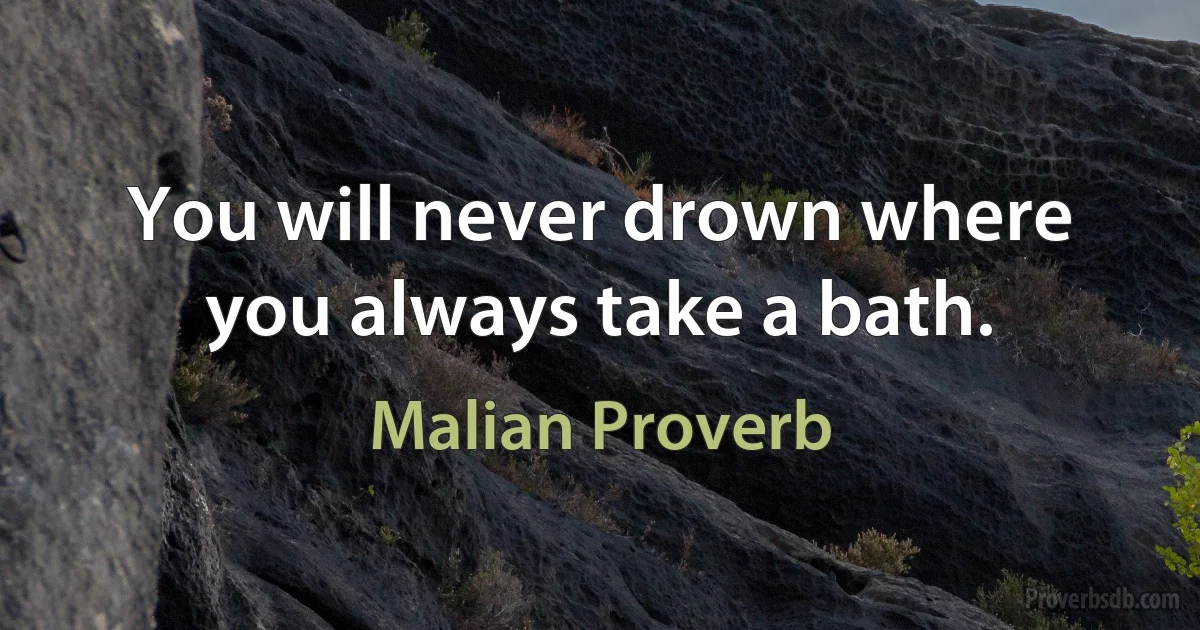 You will never drown where you always take a bath. (Malian Proverb)