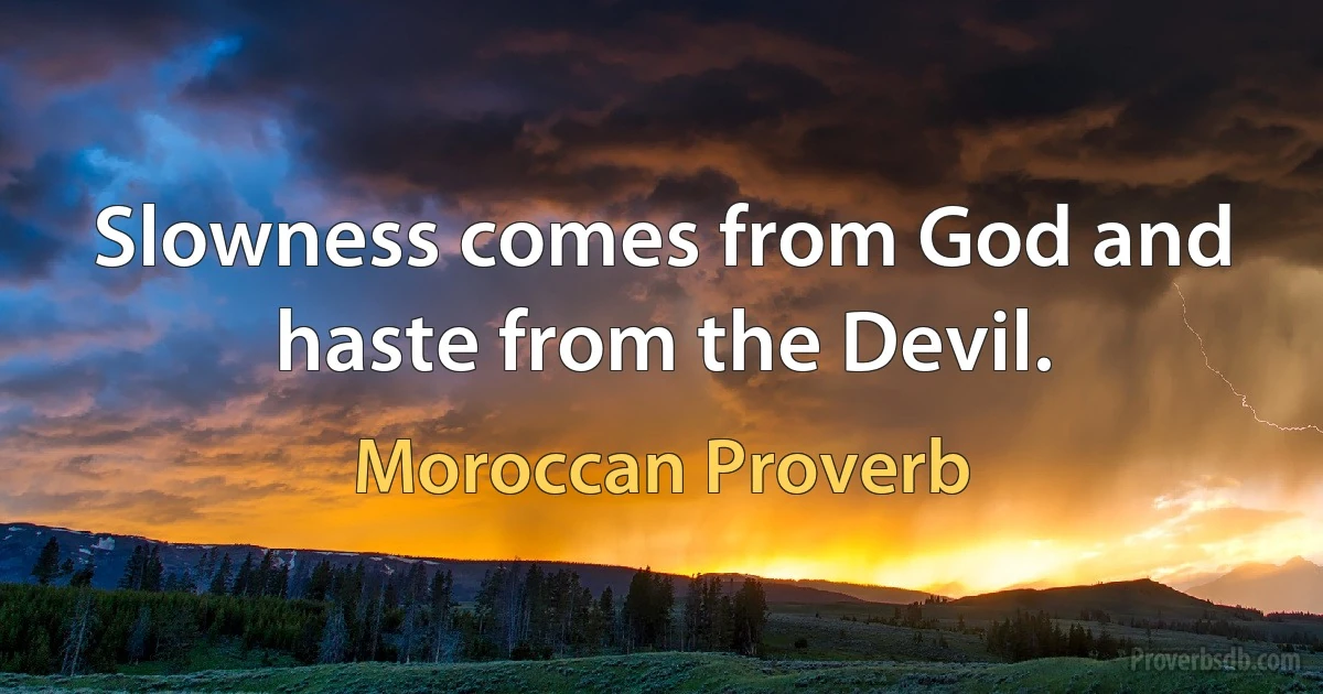 Slowness comes from God and haste from the Devil. (Moroccan Proverb)