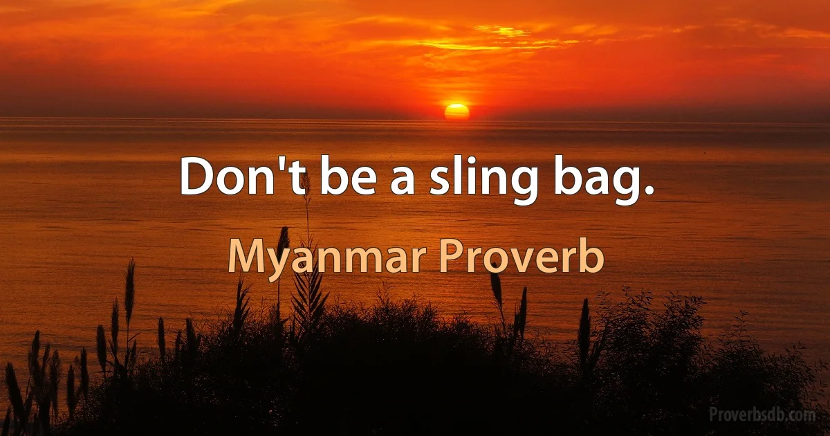 Don't be a sling bag. (Myanmar Proverb)