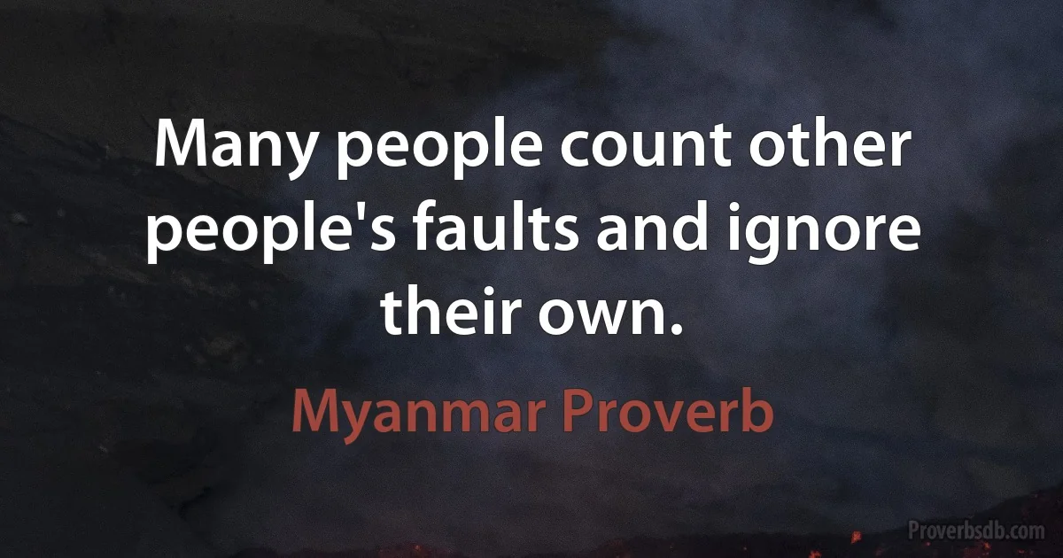 Many people count other people's faults and ignore their own. (Myanmar Proverb)