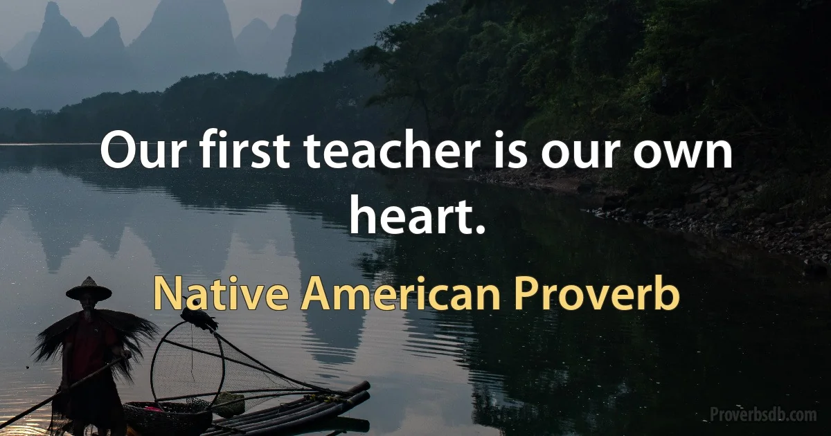 Our first teacher is our own heart. (Native American Proverb)