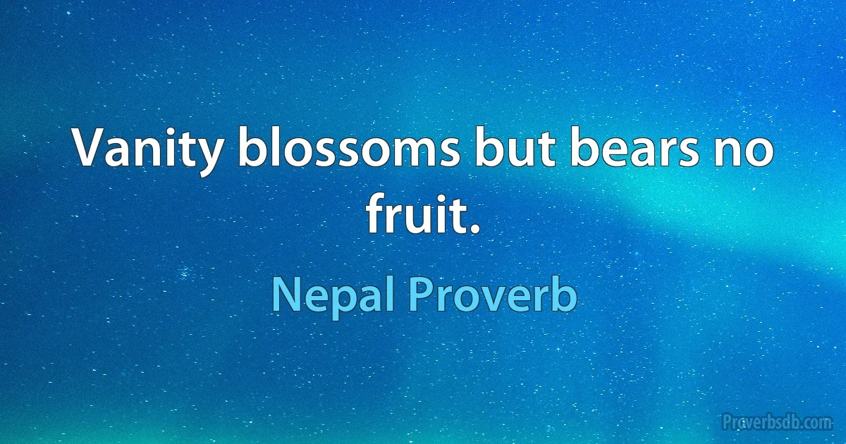 Vanity blossoms but bears no fruit. (Nepal Proverb)