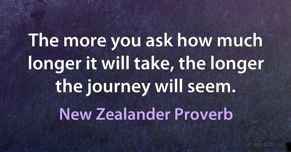 The more you ask how much longer it will take, the longer the journey will seem. (New Zealander Proverb)