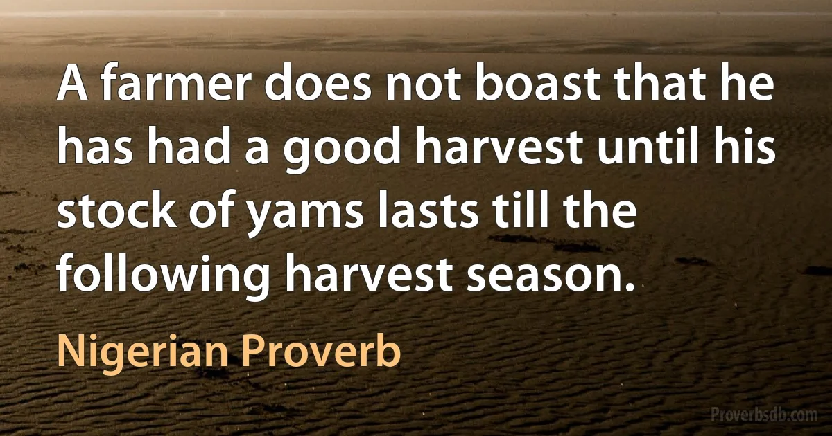 A farmer does not boast that he has had a good harvest until his stock of yams lasts till the following harvest season. (Nigerian Proverb)