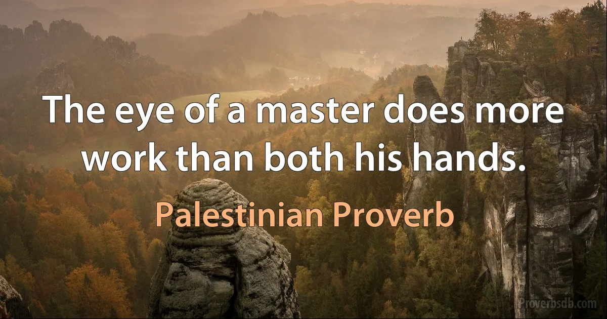 The eye of a master does more work than both his hands. (Palestinian Proverb)