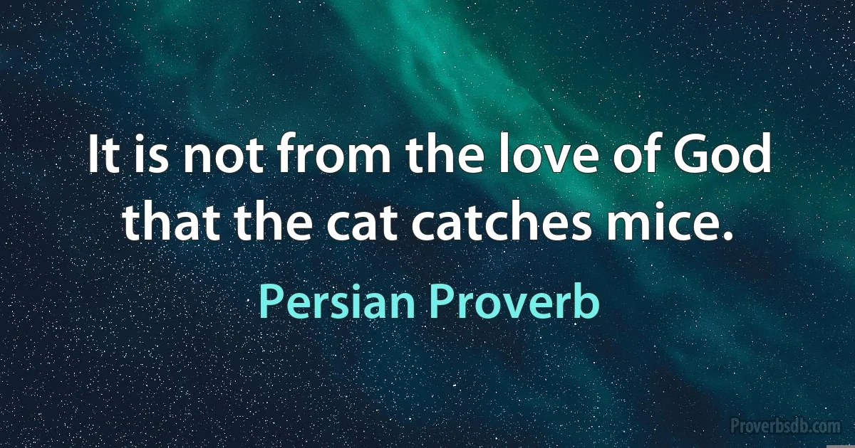 It is not from the love of God that the cat catches mice. (Persian Proverb)