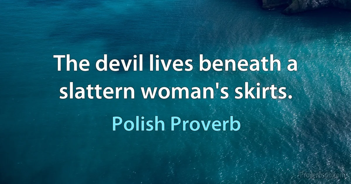 The devil lives beneath a slattern woman's skirts. (Polish Proverb)