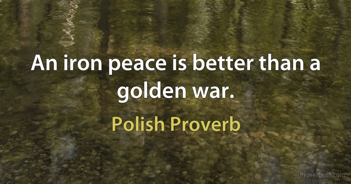 An iron peace is better than a golden war. (Polish Proverb)