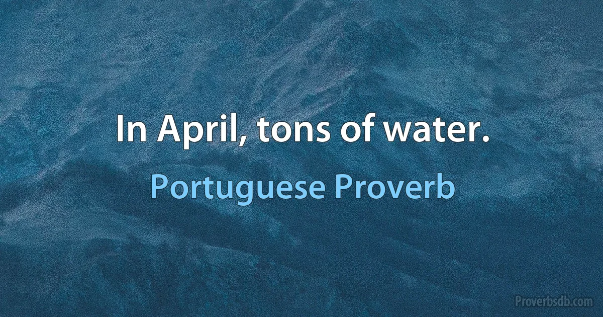 In April, tons of water. (Portuguese Proverb)