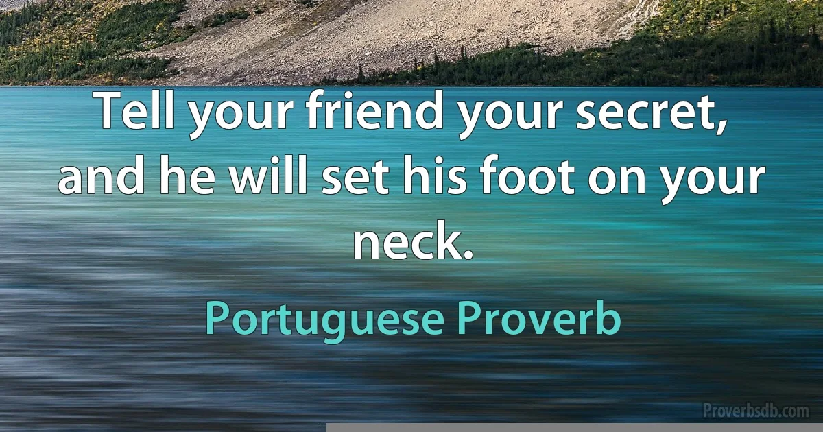 Tell your friend your secret, and he will set his foot on your neck. (Portuguese Proverb)