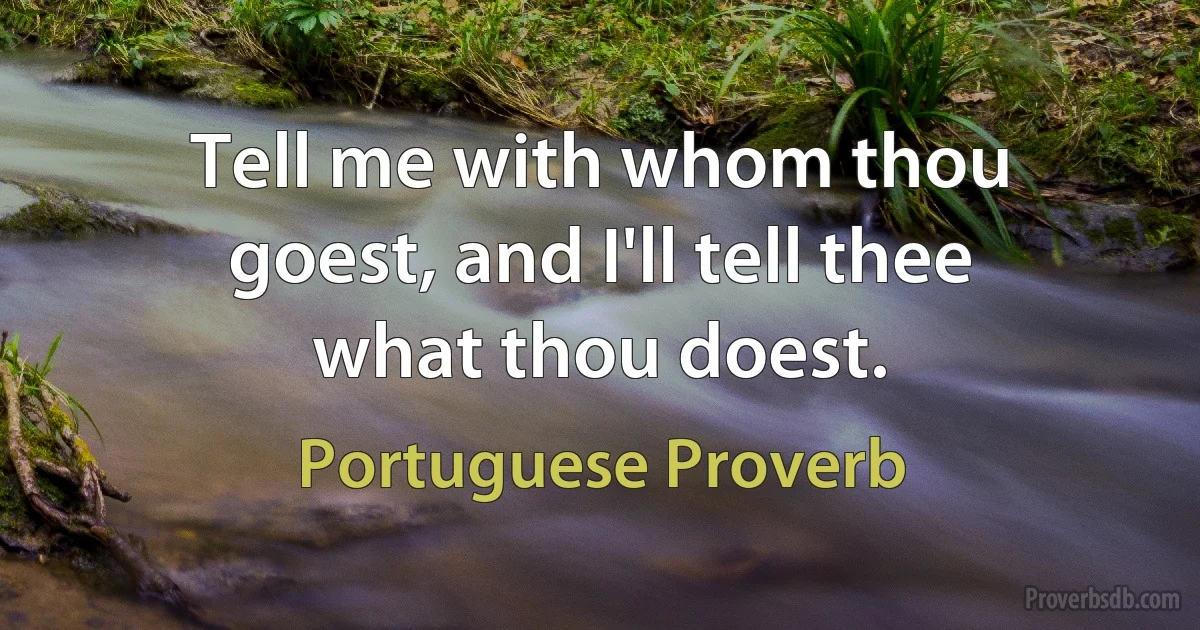 Tell me with whom thou goest, and I'll tell thee what thou doest. (Portuguese Proverb)