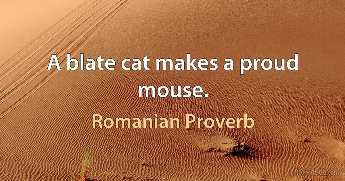 A blate cat makes a proud mouse. (Romanian Proverb)