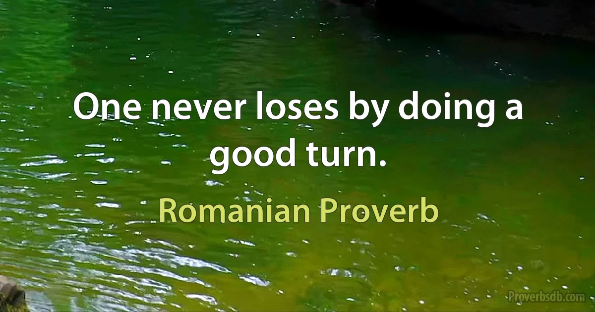 One never loses by doing a good turn. (Romanian Proverb)