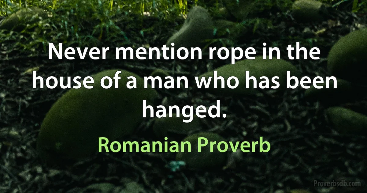 Never mention rope in the house of a man who has been hanged. (Romanian Proverb)