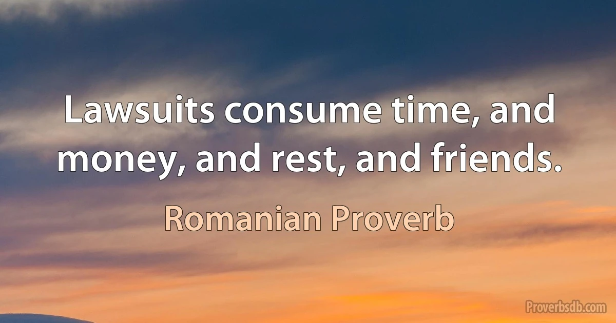 Lawsuits consume time, and money, and rest, and friends. (Romanian Proverb)